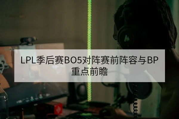 LPL季后赛BO5对阵赛前阵容与BP重点前瞻